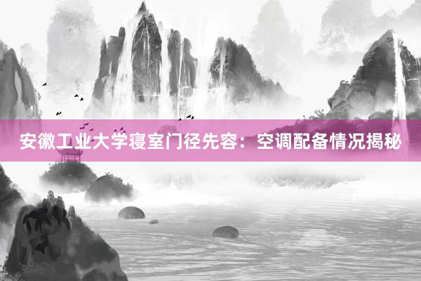 安徽工业大学寝室门径先容：空调配备情况揭秘