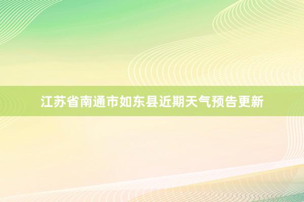 江苏省南通市如东县近期天气预告更新